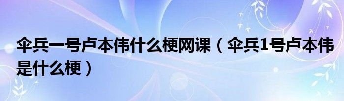 伞兵一号卢本伟什么梗网课（伞兵1号卢本伟是什么梗）