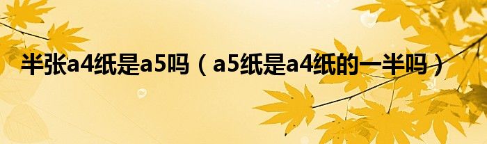 半张a4纸是a5吗（a5纸是a4纸的一半吗）