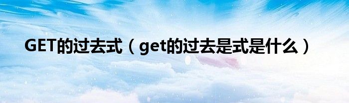 GET的过去式（get的过去是式是什么）