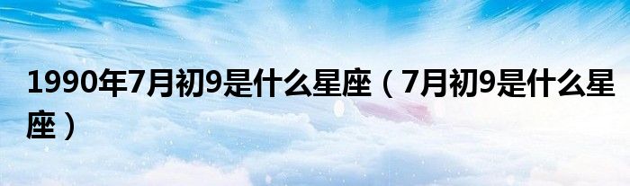 1990年7月初9是什么星座（7月初9是什么星座）