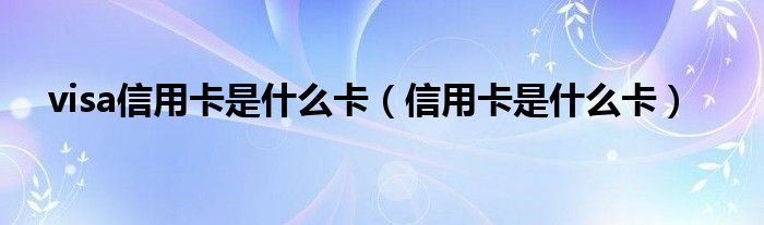 visa信用卡是什么卡（信用卡是什么卡）