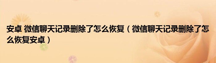 安卓 微信聊天记录删除了怎么恢复（微信聊天记录删除了怎么恢复安卓）