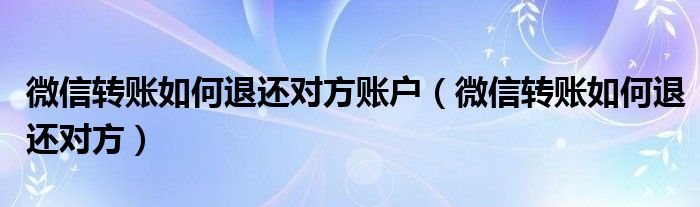 微信转账如何退还对方账户（微信转账如何退还对方）