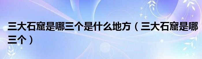 三大石窟是哪三个是什么地方（三大石窟是哪三个）