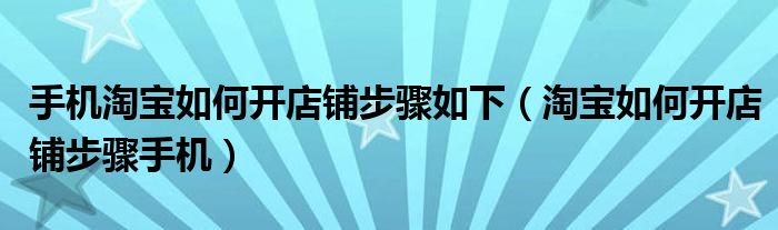 手机淘宝如何开店铺步骤如下（淘宝如何开店铺步骤手机）