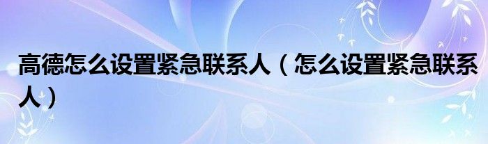 高德怎么设置紧急联系人（怎么设置紧急联系人）