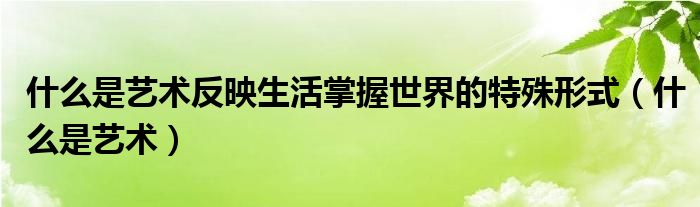 什么是艺术反映生活掌握世界的特殊形式（什么是艺术）