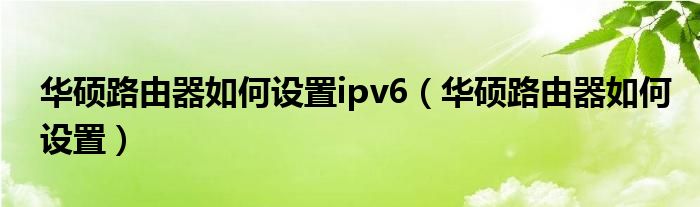 华硕路由器如何设置ipv6（华硕路由器如何设置）