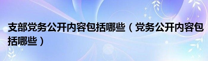 支部党务公开内容包括哪些（党务公开内容包括哪些）