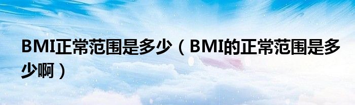 BMI正常范围是多少（BMI的正常范围是多少啊）