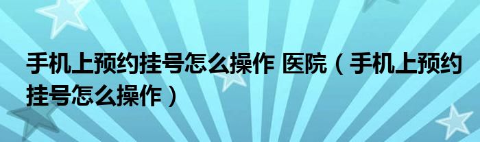 手机上预约挂号怎么操作 医院（手机上预约挂号怎么操作）