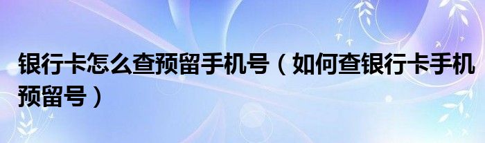 银行卡怎么查预留手机号（如何查银行卡手机预留号）