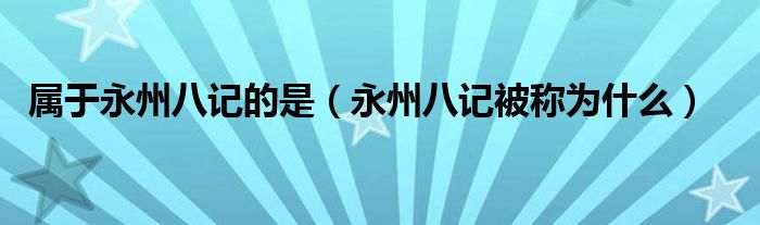 属于永州八记的是（永州八记被称为什么）