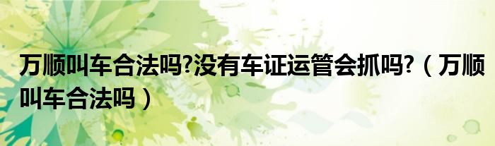 万顺叫车合法吗?没有车证运管会抓吗?（万顺叫车合法吗）