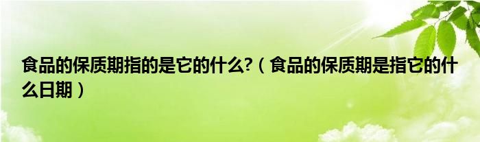 食品的保质期指的是它的什么?（食品的保质期是指它的什么日期）