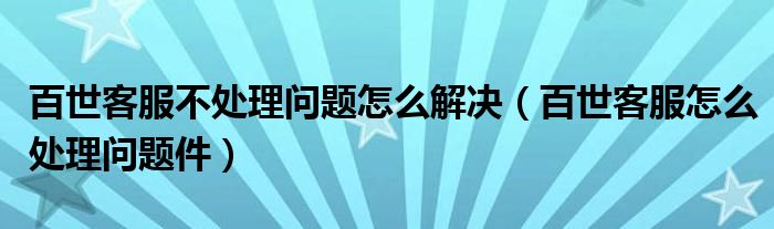 百世客服不处理问题怎么解决（百世客服怎么处理问题件）