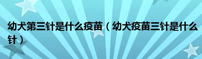 幼犬第三针是什么疫苗（幼犬疫苗三针是什么针）