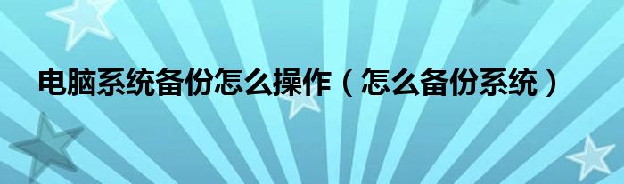 电脑系统备份怎么操作（怎么备份系统）