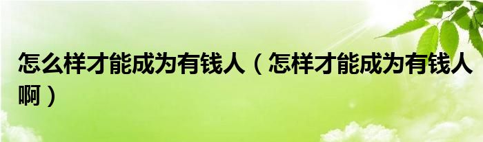 怎么样才能成为有钱人（怎样才能成为有钱人啊）