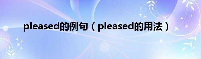 pleased的例句（pleased的用法）