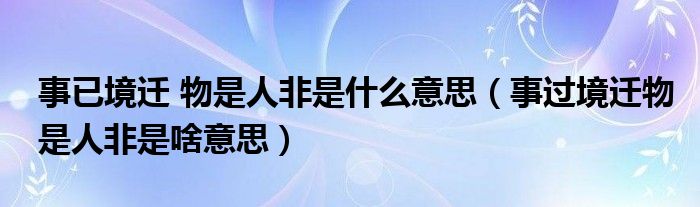 事已境迁 物是人非是什么意思（事过境迁物是人非是啥意思）