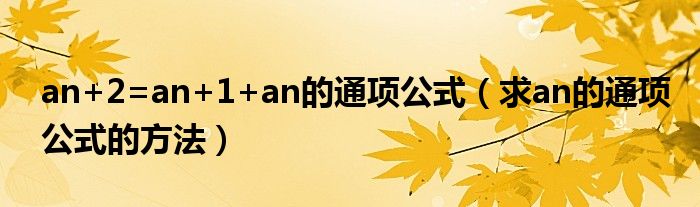 an+2=an+1+an的通项公式（求an的通项公式的方法）