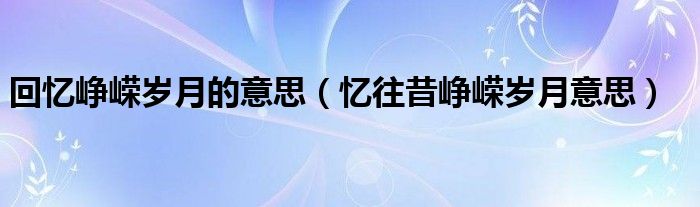 回忆峥嵘岁月的意思（忆往昔峥嵘岁月意思）