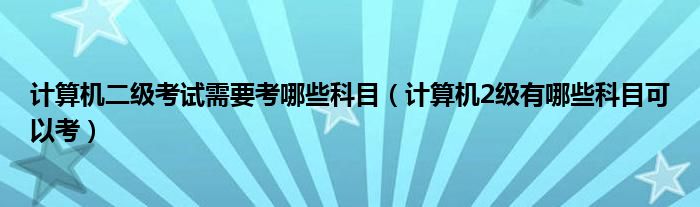 计算机二级考试需要考哪些科目（计算机2级有哪些科目可以考）