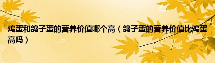 鸡蛋和鸽子蛋的营养价值哪个高（鸽子蛋的营养价值比鸡蛋高吗）