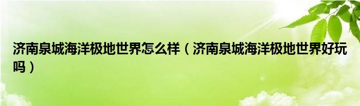 济南泉城海洋极地世界怎么样（济南泉城海洋极地世界好玩吗）