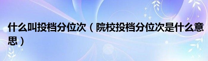 什么叫投档分位次（院校投档分位次是什么意思）