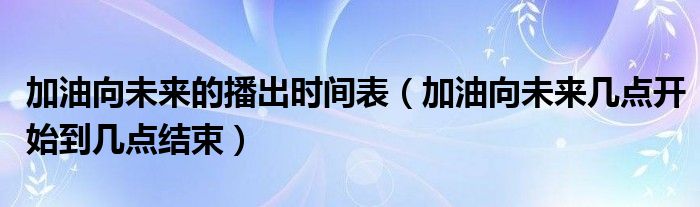 加油向未来的播出时间表（加油向未来几点开始到几点结束）