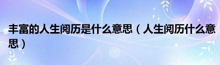 丰富的人生阅历是什么意思（人生阅历什么意思）