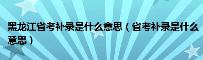 黑龙江省考补录是什么意思（省考补录是什么意思）