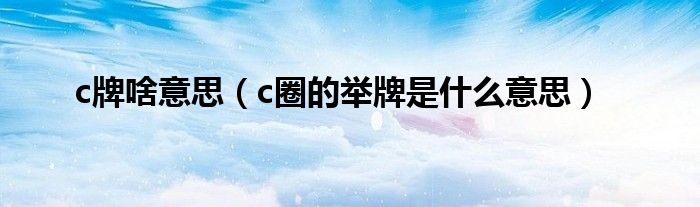 c牌啥意思（c圈的举牌是什么意思）