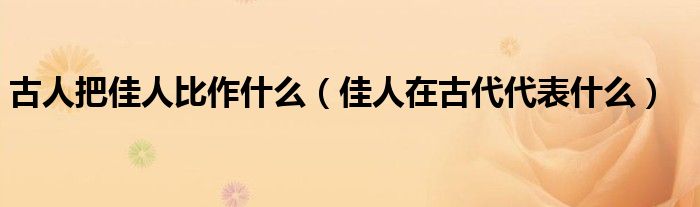 古人把佳人比作什么（佳人在古代代表什么）