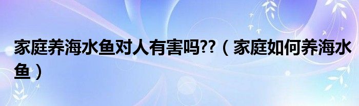 家庭养海水鱼对人有害吗??（家庭如何养海水鱼）