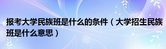 报考大学民族班是什么的条件（大学招生民族班是什么意思）