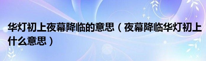 华灯初上夜幕降临的意思（夜幕降临华灯初上什么意思）