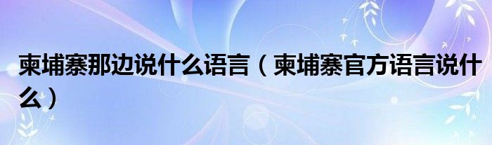 柬埔寨那边说什么语言（柬埔寨官方语言说什么）