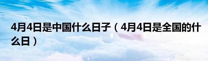 4月4日是中国什么日子（4月4日是全国的什么日）