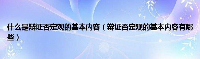 什么是辩证否定观的基本内容（辩证否定观的基本内容有哪些）