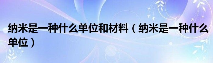 纳米是一种什么单位和材料（纳米是一种什么单位）