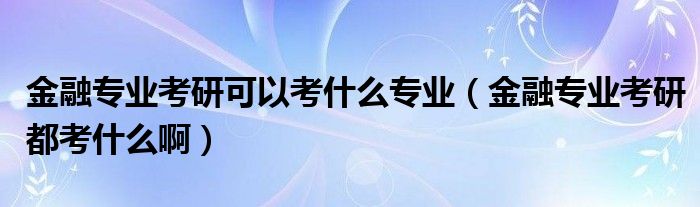 金融专业考研可以考什么专业（金融专业考研都考什么啊）