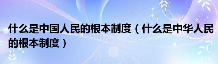 什么是中国人民的根本制度（什么是中华人民的根本制度）