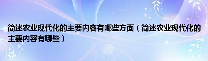 简述农业现代化的主要内容有哪些方面（简述农业现代化的主要内容有哪些）