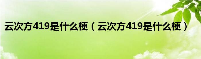 云次方419是什么梗（云次方419是什么梗）