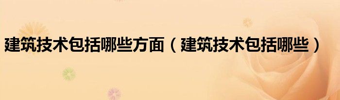 建筑技术包括哪些方面（建筑技术包括哪些）