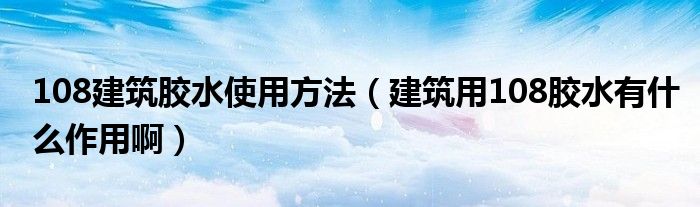 108建筑胶水使用方法（建筑用108胶水有什么作用啊）