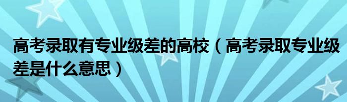 高考录取有专业级差的高校（高考录取专业级差是什么意思）